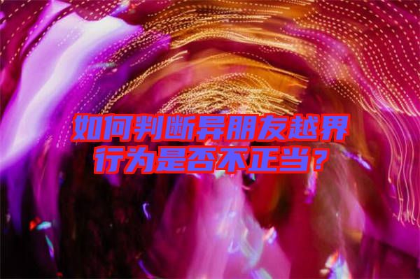 如何判斷異朋友越界行為是否不正當(dāng)？