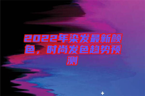2022年染發(fā)最新顏色，時尚發(fā)色趨勢預(yù)測