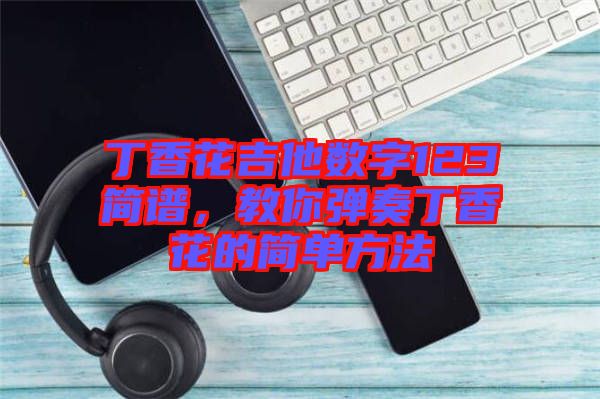 丁香花吉他數(shù)字123簡譜，教你彈奏丁香花的簡單方法