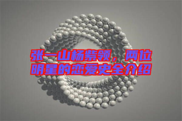 張一山楊紫領(lǐng)，兩位明星的戀愛(ài)史全介紹