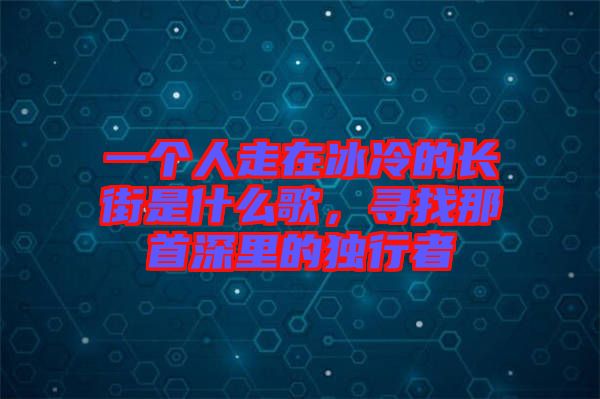 一個(gè)人走在冰冷的長(zhǎng)街是什么歌，尋找那首深里的獨(dú)行者