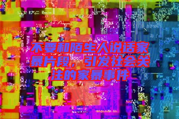 不要和陌生人說(shuō)話家暴片段，引發(fā)社會(huì)關(guān)注的家暴事件