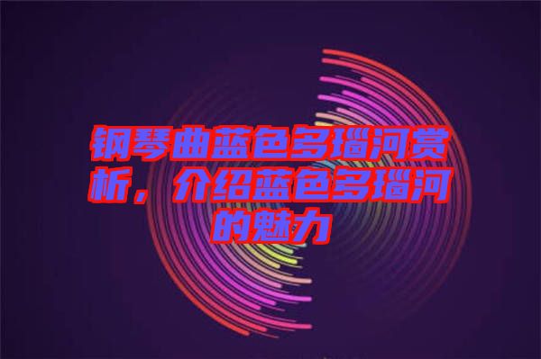 鋼琴曲藍色多瑙河賞析，介紹藍色多瑙河的魅力