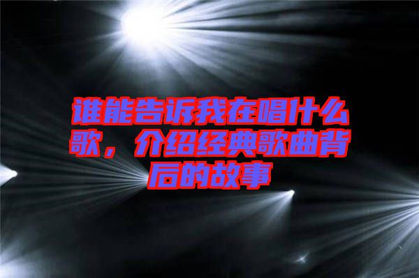 誰能告訴我在唱什么歌，介紹經(jīng)典歌曲背后的故事
