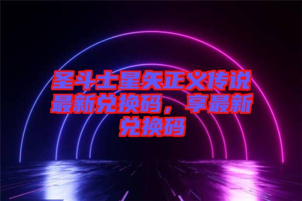 圣斗士星矢正義傳說最新兌換碼，享最新兌換碼