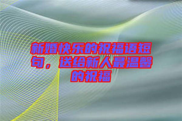 新婚快樂的祝福語短句，送給新人最溫馨的祝福