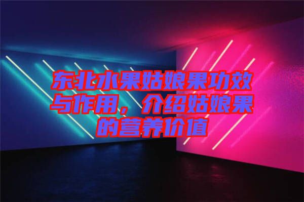 東北水果姑娘果功效與作用，介紹姑娘果的營養(yǎng)價值