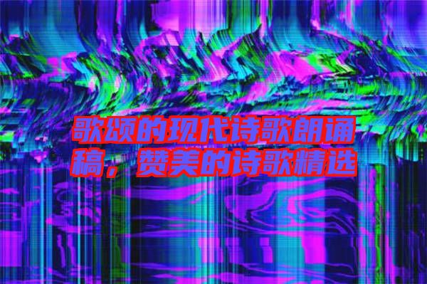 歌頌的現(xiàn)代詩歌朗誦稿，贊美的詩歌精選