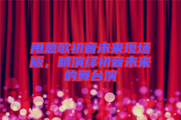 甩蔥歌初音未來現(xiàn)場版，精演繹初音未來的舞臺演
