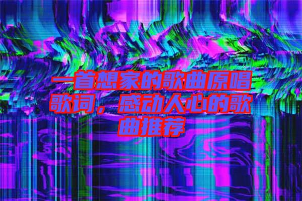 一首想家的歌曲原唱歌詞，感動人心的歌曲推薦