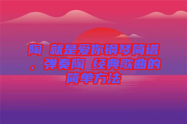 陶喆就是愛(ài)你鋼琴簡(jiǎn)譜，彈奏陶喆經(jīng)典歌曲的簡(jiǎn)單方法
