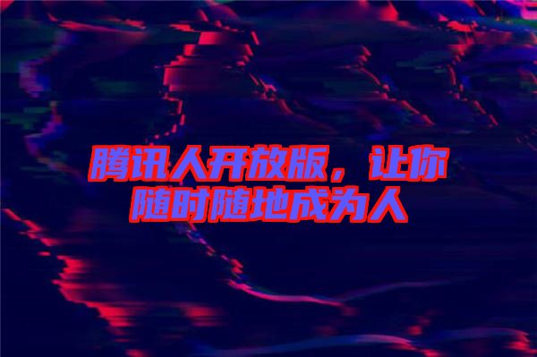 騰訊人開放版，讓你隨時(shí)隨地成為人