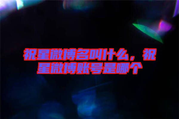 祝星微博名叫什么，祝星微博賬號是哪個
