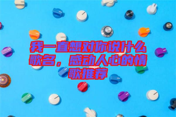 我一直想對你說什么歌名，感動人心的情歌推薦