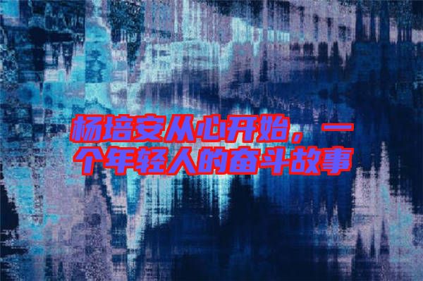 楊培安從心開始，一個年輕人的奮斗故事