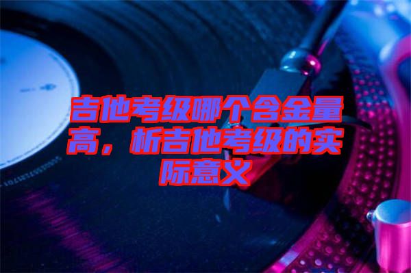 吉他考級哪個含金量高，析吉他考級的實際意義