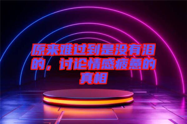 原來(lái)難過(guò)到是沒有淚的，討論情感疲憊的真相