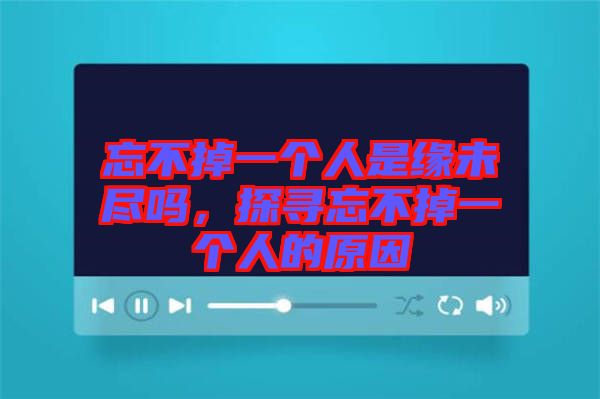 忘不掉一個人是緣未盡嗎，探尋忘不掉一個人的原因