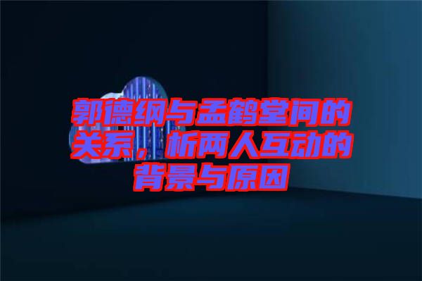 郭德綱與孟鶴堂間的關(guān)系，析兩人互動的背景與原因