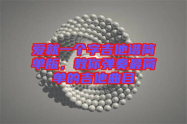 愛(ài)就一個(gè)字吉他譜簡(jiǎn)單版，教你彈奏最簡(jiǎn)單的吉他曲目