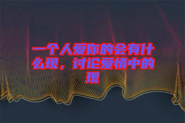 一個(gè)人愛你的會(huì)有什么現(xiàn)，討論愛情中的現(xiàn)