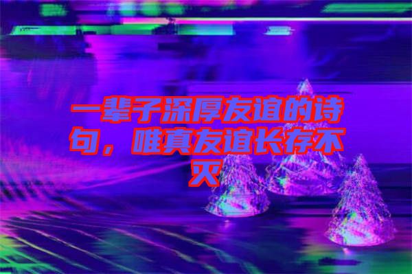一輩子深厚友誼的詩句，唯真友誼長存不滅