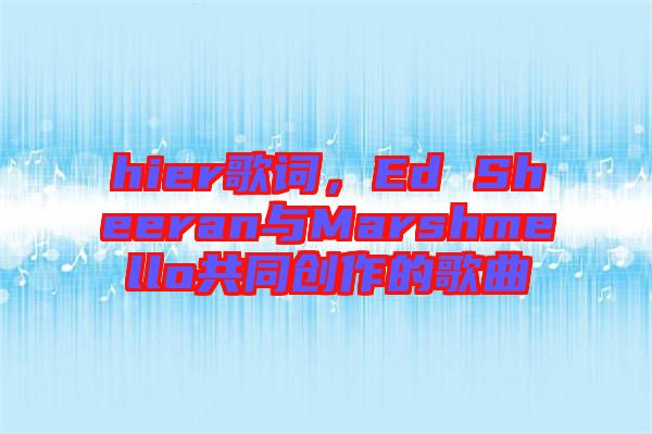 hier歌詞，Ed Sheeran與Marshmello共同創(chuàng)作的歌曲