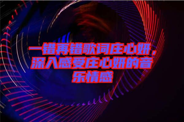 一錯(cuò)再錯(cuò)歌詞莊心妍，深入感受莊心妍的音樂(lè)情感