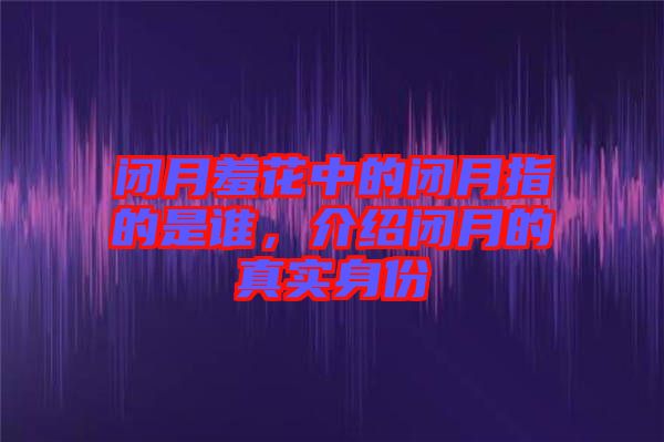 閉月羞花中的閉月指的是誰，介紹閉月的真實身份