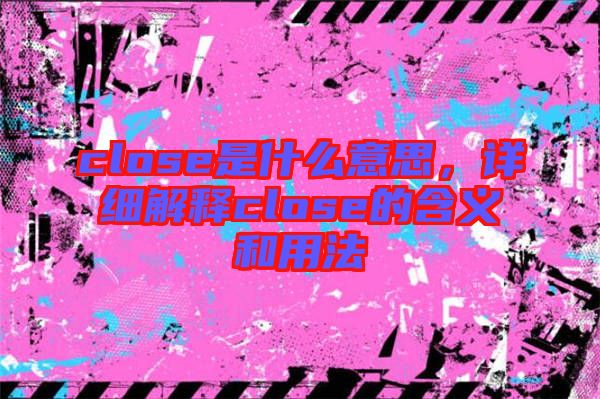 close是什么意思，詳細(xì)解釋close的含義和用法