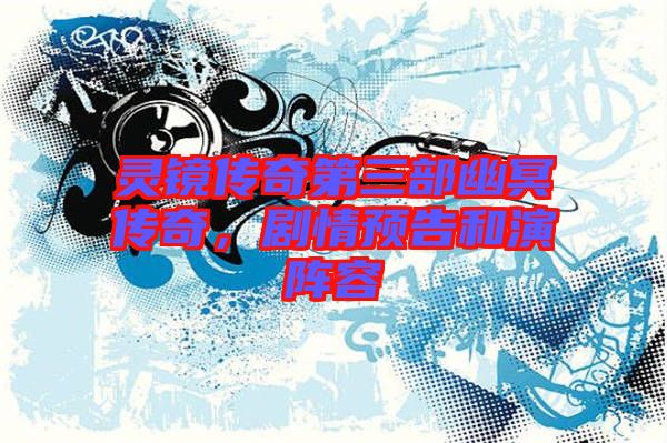 靈鏡傳奇第三部幽冥傳奇，劇情預(yù)告和演陣容