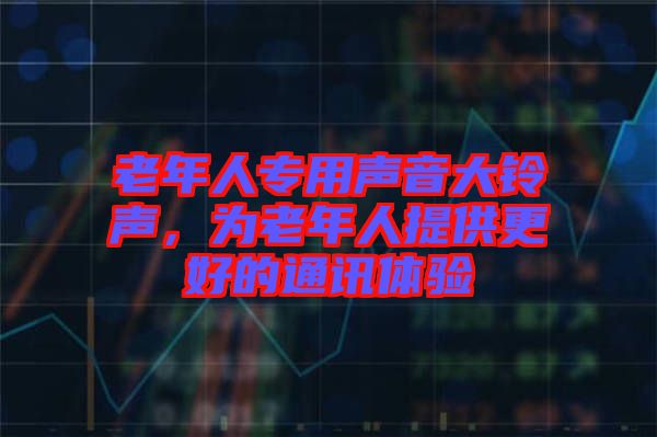 老年人專用聲音大鈴聲，為老年人提供更好的通訊體驗