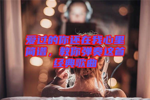 愛過的你還在我心里簡譜，教你彈奏這首經(jīng)典歌曲