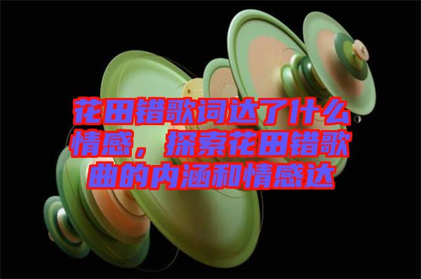 花田錯歌詞達(dá)了什么情感，探索花田錯歌曲的內(nèi)涵和情感達(dá)