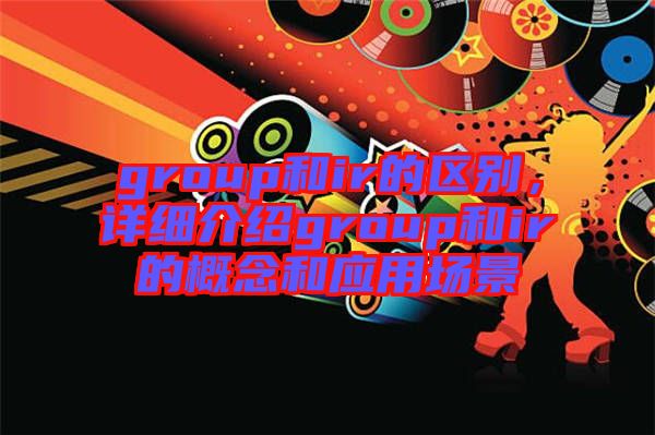 group和ir的區(qū)別，詳細介紹group和ir的概念和應(yīng)用場景