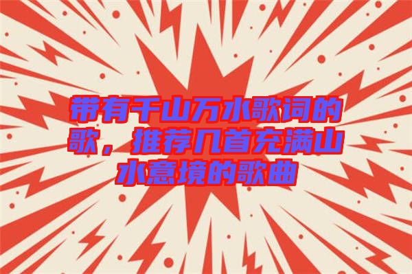 帶有千山萬(wàn)水歌詞的歌，推薦幾首充滿(mǎn)山水意境的歌曲