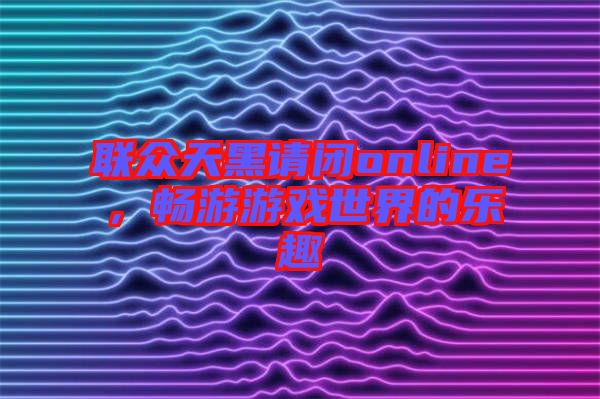 聯(lián)眾天黑請閉online，暢游游戲世界的樂趣