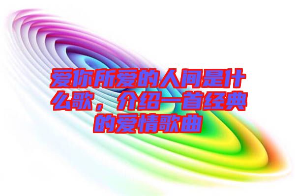 愛你所愛的人間是什么歌，介紹一首經(jīng)典的愛情歌曲