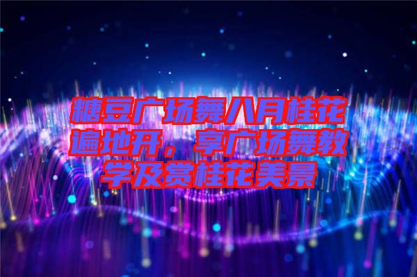 糖豆廣場(chǎng)舞八月桂花遍地開，享廣場(chǎng)舞教學(xué)及賞桂花美景