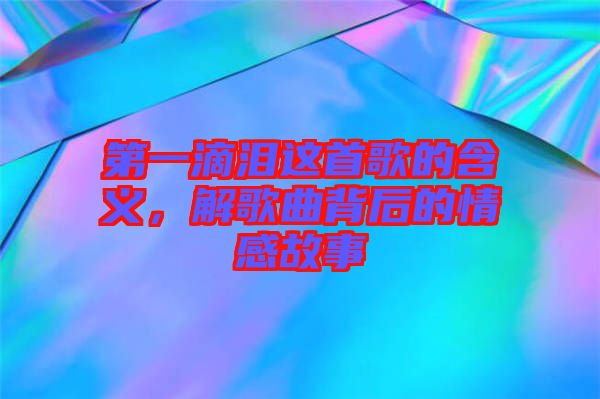 第一滴淚這首歌的含義，解歌曲背后的情感故事