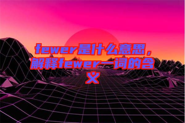 fewer是什么意思，解釋fewer一詞的含義