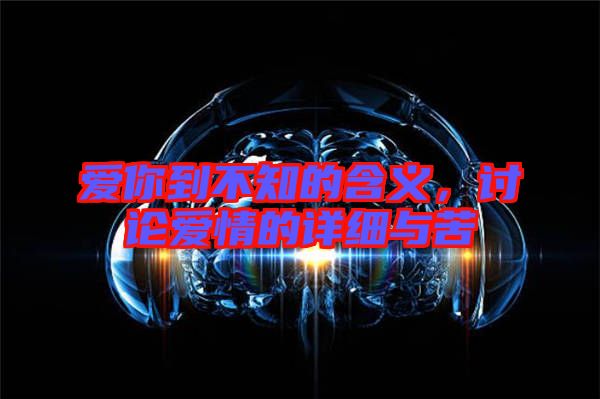 愛(ài)你到不知的含義，討論愛(ài)情的詳細(xì)與苦