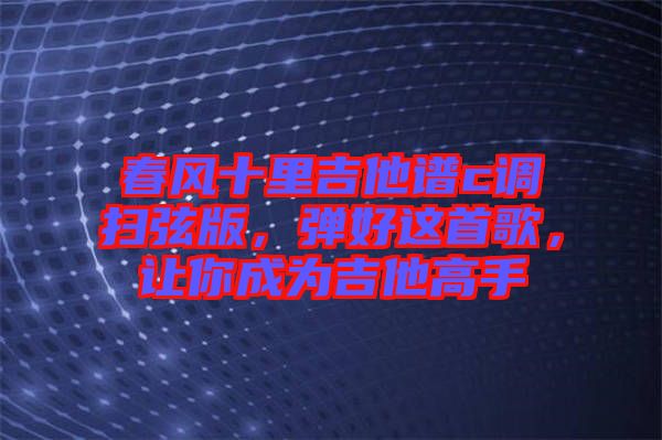 春風(fēng)十里吉他譜c調(diào)掃弦版，彈好這首歌，讓你成為吉他高手