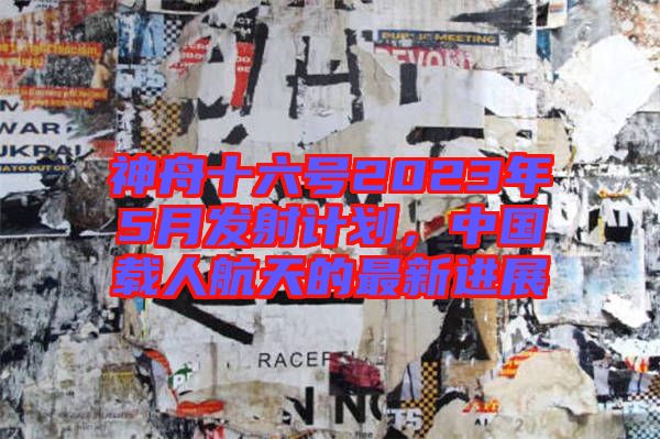 神舟十六號2023年5月發(fā)射計(jì)劃，中國載人航天的最新進(jìn)展