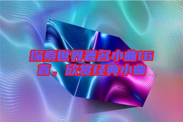 探索世界著名小曲16首，欣賞經(jīng)典小曲