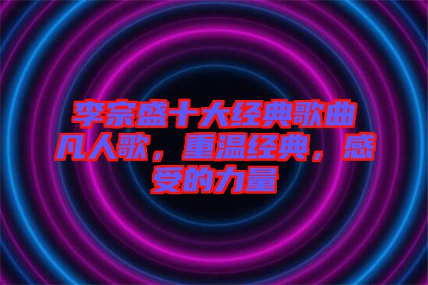 李宗盛十大經(jīng)典歌曲凡人歌，重溫經(jīng)典，感受的力量