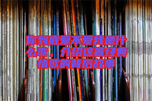 你到底愛不愛我是什么歌，介紹這首經(jīng)典情歌的背后故事