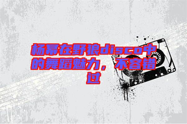 楊冪在野狼disco中的舞蹈魅力，不容錯(cuò)過