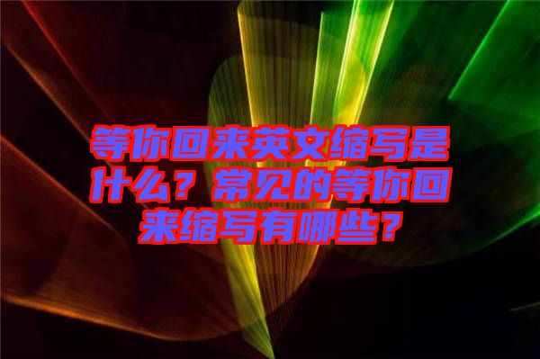 等你回來(lái)英文縮寫(xiě)是什么？常見(jiàn)的等你回來(lái)縮寫(xiě)有哪些？