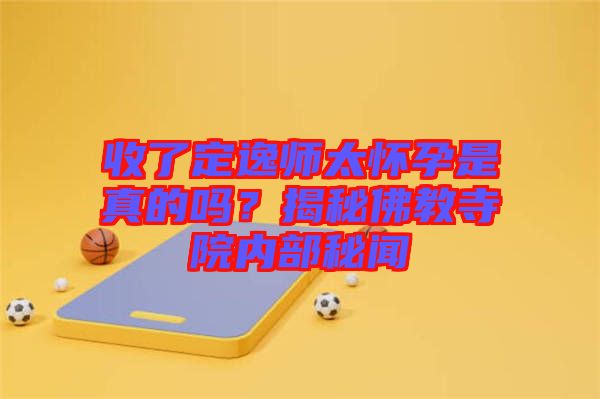 收了定逸師太懷孕是真的嗎？揭秘佛教寺院內(nèi)部秘聞